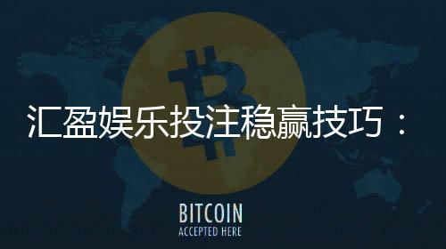 汇盈娱乐投注稳赢技巧：资深玩家分享三大实战盈利策略
