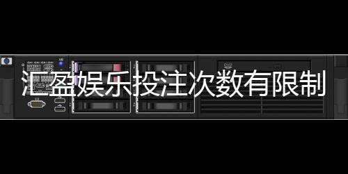 汇盈娱乐投注次数有限制吗？详细解答投注规则与限制条件