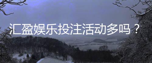 汇盈娱乐投注活动多吗？深度解析其特色优惠与高频福利