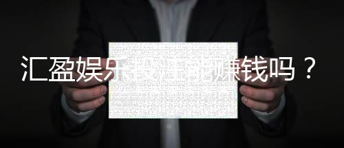 汇盈娱乐投注能赚钱吗？揭秘真实盈利策略与风险把控
