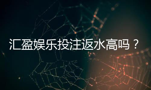 汇盈娱乐投注返水高吗？揭秘高返水福利与实战技巧