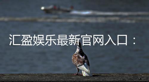 汇盈娱乐最新官网入口：畅享顶级棋牌电游的尊贵体验
