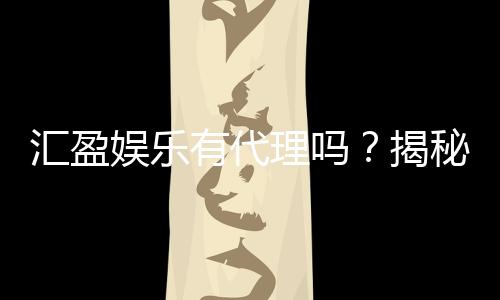 汇盈娱乐有代理吗？揭秘代理加盟条件与流程