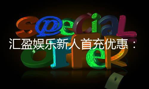 汇盈娱乐新人首充优惠:独家福利助您畅玩棋牌电子游艺