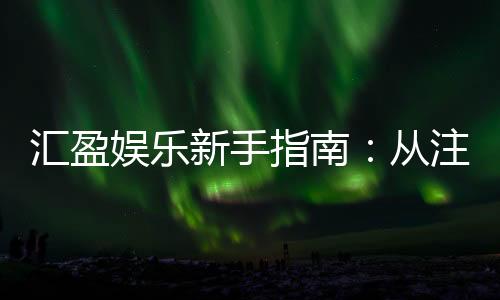 汇盈娱乐新手指南：从注册到赢利的完整攻略