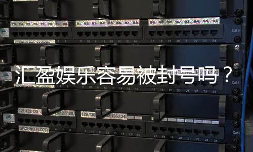 汇盈娱乐容易被封号吗?深度解析账号安全与防封技巧