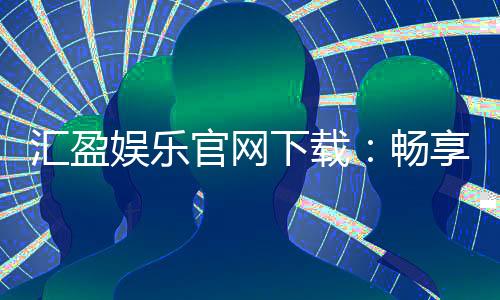 汇盈娱乐官网下载：畅享顶级棋牌电游的官方入口指南