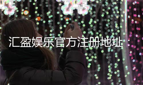 汇盈娱乐官方注册地址:快速获取官网入口与安全注册指南