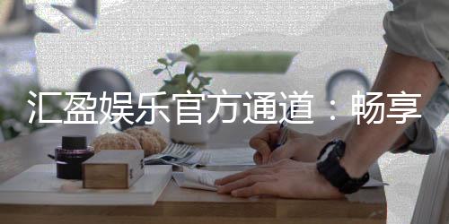 汇盈娱乐官方通道：畅享顶级棋牌与电子游艺的尊贵体验