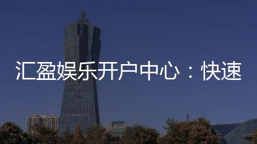 汇盈娱乐开户中心：快速注册指南与首存优惠详解