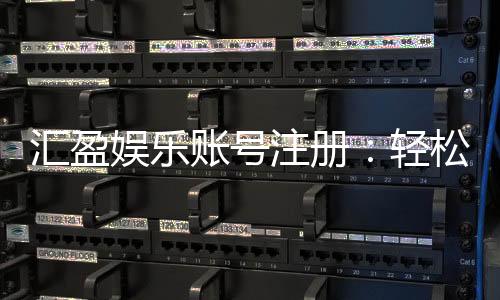 汇盈娱乐账号注册:轻松三步完成畅享顶级游戏体验