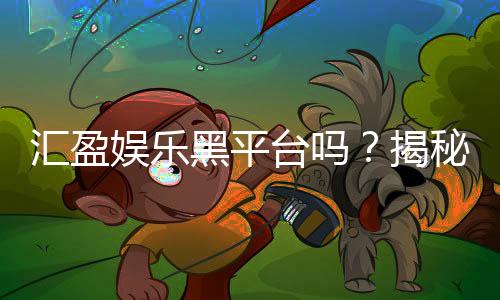 汇盈娱乐黑平台吗?揭秘其真实运营内幕与玩家避坑指南