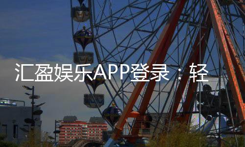汇盈娱乐APP登录：轻松畅玩棋牌电游的必备指南