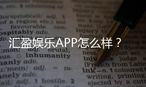 汇盈娱乐APP怎么样？资深玩家带你全面评测体验