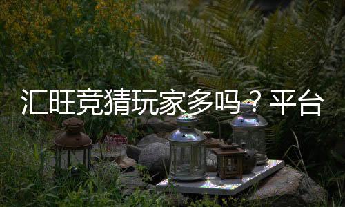 汇旺竞猜玩家多吗？平台人气与真实玩家体验解析