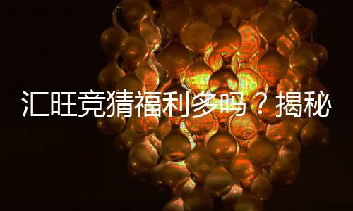 汇旺竞猜福利多吗?揭秘其丰厚奖励与特色玩法