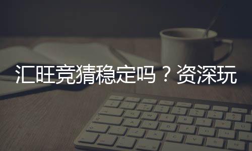 汇旺竞猜稳定吗？资深玩家分享真实体验与平台稳定性分析