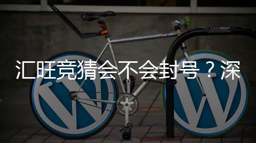 汇旺竞猜会不会封号？深度解析账号安全与防封技巧