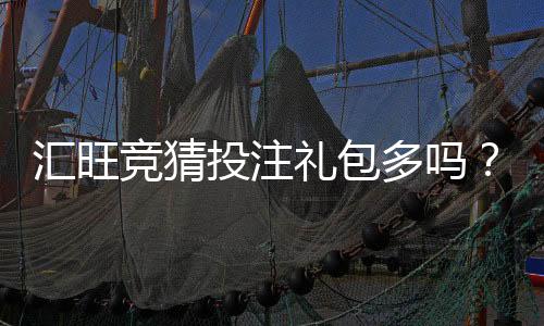 汇旺竞猜投注礼包多吗？揭秘平台福利与实战攻略