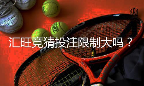 汇旺竞猜投注限制大吗？深度解析平台规则与玩家体验