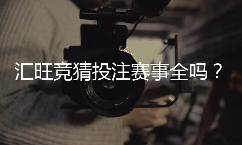 汇旺竞猜投注赛事全吗?一文解析覆盖赛事与特色玩法