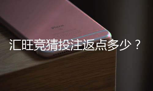 汇旺竞猜投注返点多少？揭秘高返点活动与实战技巧