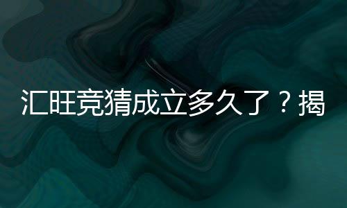 汇旺竞猜成立多久了?揭秘平台发展历程与玩家体验