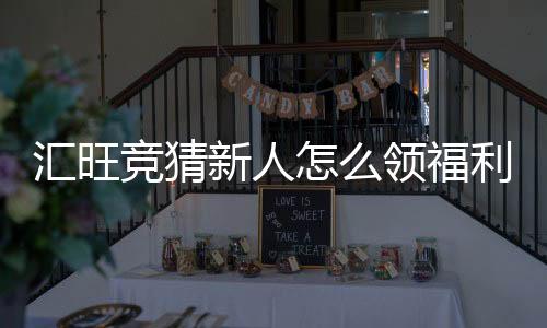 汇旺竞猜新人怎么领福利？手把手教你轻松获取新人礼包