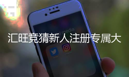 汇旺竞猜新人注册专属大礼包:首存即送188元彩金助您旗开得胜