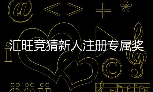 汇旺竞猜新人注册专属奖励：首存礼金+高返水等你拿