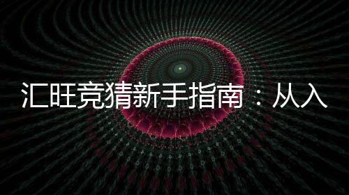 汇旺竞猜新手指南：从入门到精通的实战技巧