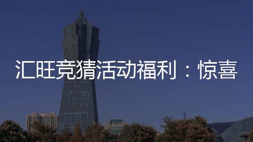 汇旺竞猜活动福利：惊喜好礼等你来拿畅享刺激投注体验