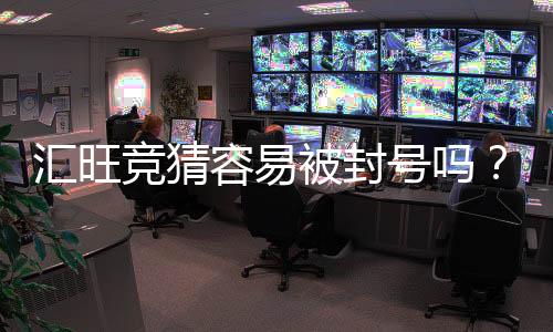 汇旺竞猜容易被封号吗?资深玩家解析防封技巧与注意事项