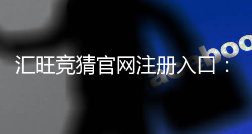 汇旺竞猜官网注册入口：轻松开户畅享顶级竞猜体验