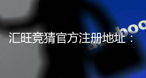 汇旺竞猜官方注册地址：快速获取安全可靠的游戏入口指南