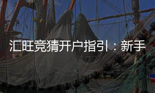 汇旺竞猜开户指引:新手快速注册与首存优惠详解