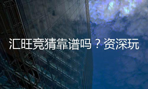 汇旺竞猜靠谱吗？资深玩家揭秘平台真实体验