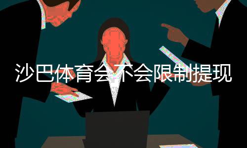 沙巴体育会不会限制提现？官方规则、常见原因与避免被限提现攻略
