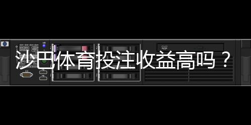 沙巴体育投注收益高吗？真实数据解析与风险提示
