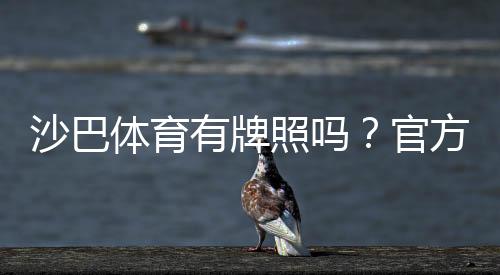 沙巴体育有牌照吗？官方资质、合法性与平台安全性全面解析