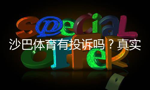 沙巴体育有投诉吗?真实投诉案例、处理结果与维权攻略