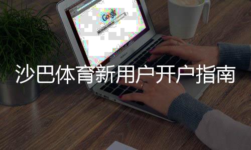沙巴体育新用户开户指南：一步步注册教程、充值与安全设置全解析