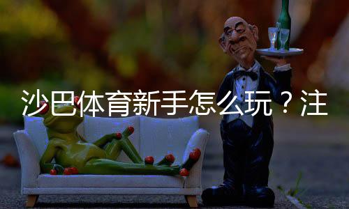 沙巴体育新手怎么玩?注册、充值、投注流程与实用技巧全攻略