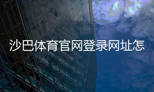 沙巴体育官网登录网址怎么登录？官方入口、验证方法与新手常见问题攻略