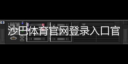 沙巴体育官网登录入口官网登录教程：最新地址、注册流程与账号安全指南