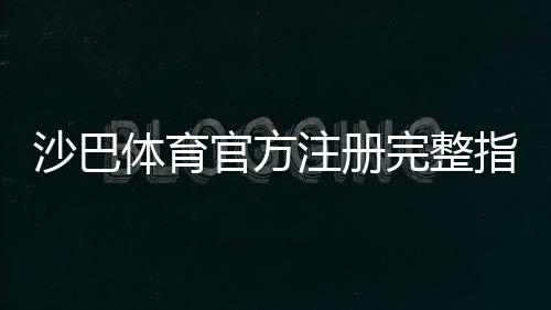 沙巴体育官方注册完整指南：最新版步骤、验证方法与常见问题解析