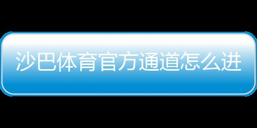 沙巴体育官方通道怎么进?最新版官网入口、登录注册与安全使用全攻略
