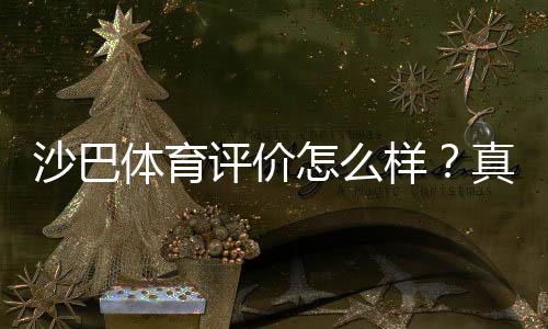 沙巴体育评价怎么样？真实用户口碑与平台安全性全面解析
