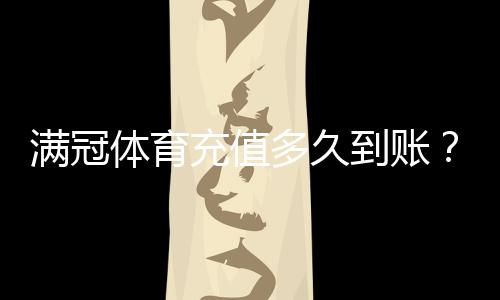 满冠体育充值多久到账?充值到账时间、常见延迟原因与快速解决方法