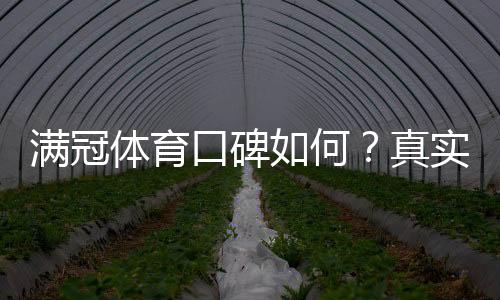 满冠体育口碑如何？真实用户评价、平台可靠性与常见投诉解析